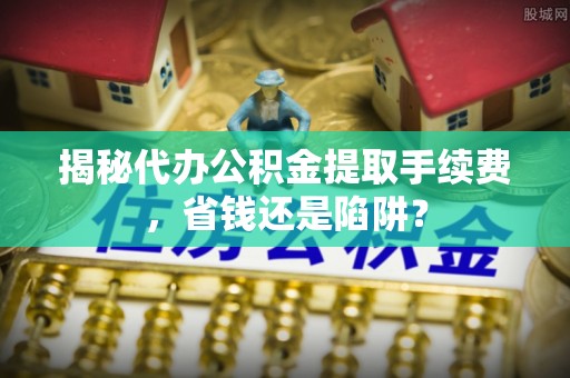 琼中揭秘代办公积金提取手续费，省钱还是陷阱？