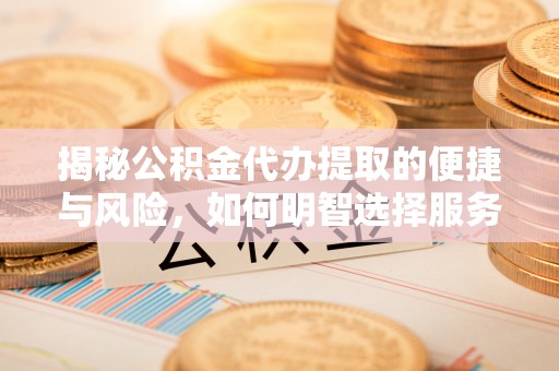 琼中揭秘公积金代办提取的便捷与风险，如何明智选择服务？