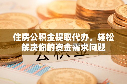 琼中住房公积金提取代办，轻松解决你的资金需求问题