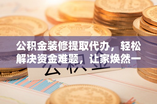 琼中公积金装修提取代办，轻松解决资金难题，让家焕然一新