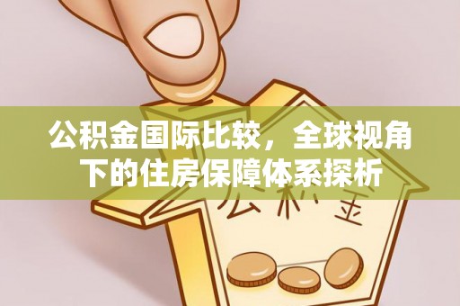 琼中公积金国际比较，全球视角下的住房保障体系探析