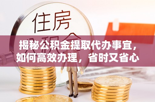 琼中揭秘公积金提取代办事宜，如何高效办理，省时又省心？