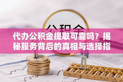琼中代办公积金提取可靠吗？揭秘服务背后的真相与选择指南
