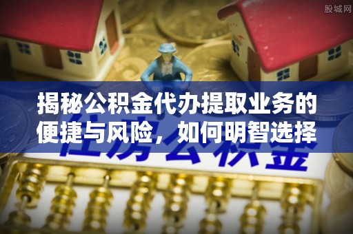 琼中揭秘公积金代办提取业务的便捷与风险，如何明智选择？