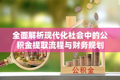琼中全面解析现代化社会中的公积金提取流程与财务规划