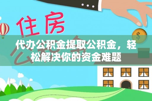 琼中代办公积金提取公积金，轻松解决你的资金难题