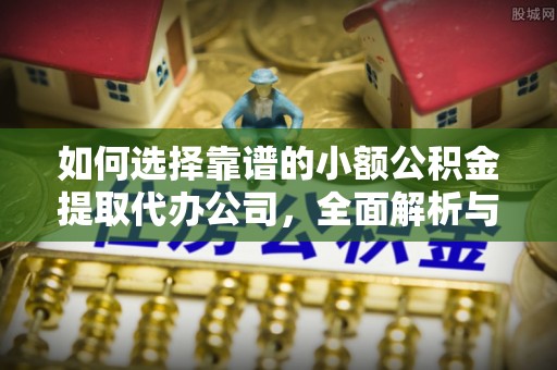 琼中如何选择靠谱的小额公积金提取代办公司，全面解析与实用指南