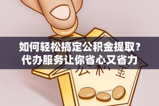琼中如何轻松搞定公积金提取？代办服务让你省心又省力