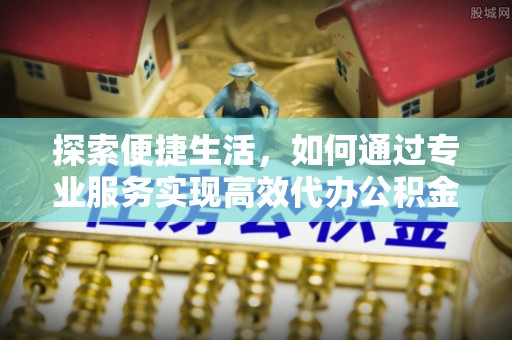 琼中探索便捷生活，如何通过专业服务实现高效代办公积金提取