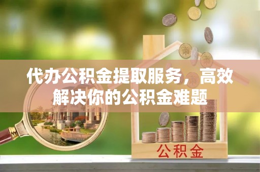 琼中代办公积金提取服务，高效解决你的公积金难题