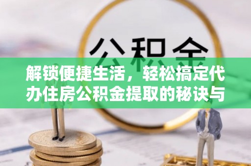 琼中解锁便捷生活，轻松搞定代办住房公积金提取的秘诀与技巧