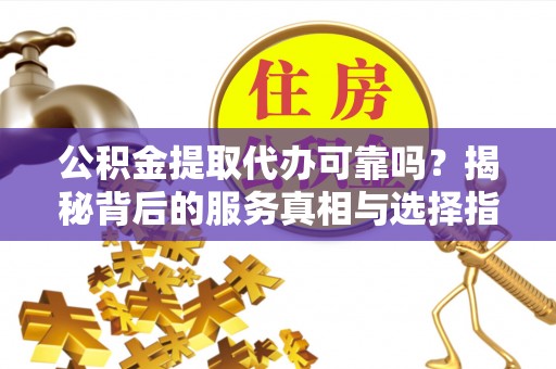 琼中公积金提取代办可靠吗？揭秘背后的服务真相与选择指南