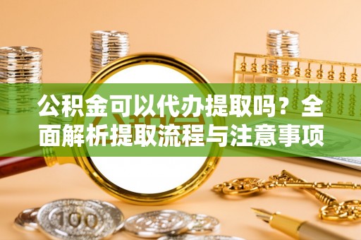 琼中公积金可以代办提取吗？全面解析提取流程与注意事项