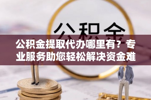 琼中公积金提取代办哪里有？专业服务助您轻松解决资金难题