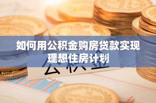 琼中如何用公积金购房贷款实现理想住房计划