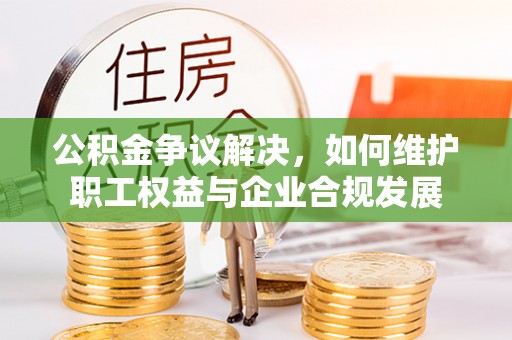 琼中公积金争议解决，如何维护职工权益与企业合规发展