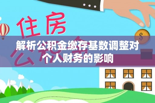 琼中解析公积金缴存基数调整对个人财务的影响