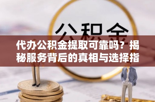 琼中代办公积金提取可靠吗？揭秘服务背后的真相与选择指南