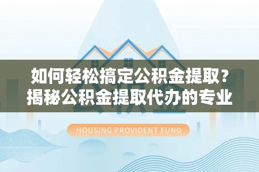 琼中如何轻松搞定公积金提取？揭秘公积金提取代办的专业服务
