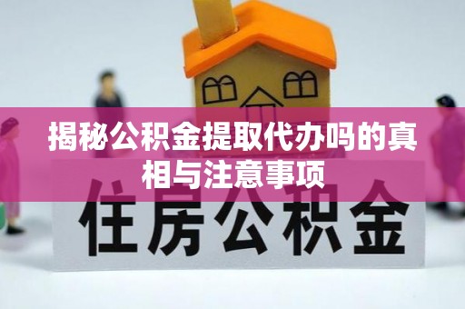 琼中揭秘公积金提取代办吗的真相与注意事项
