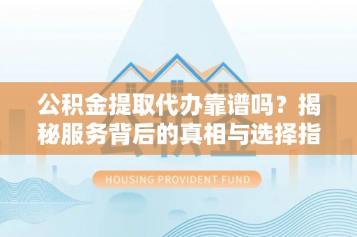 琼中公积金提取代办靠谱吗？揭秘服务背后的真相与选择指南