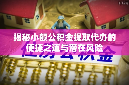 琼中揭秘小额公积金提取代办的便捷之道与潜在风险
