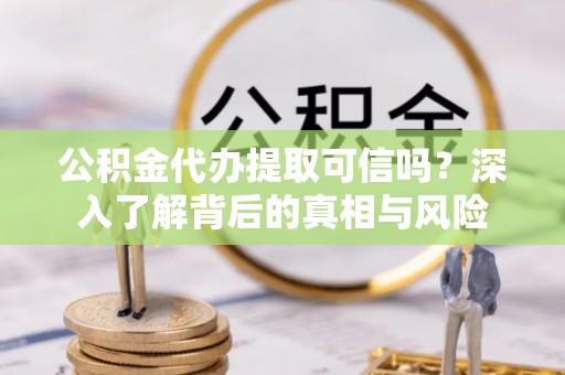 琼中公积金代办提取可信吗？深入了解背后的真相与风险