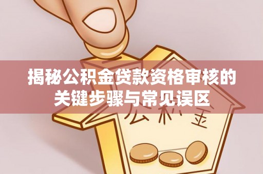琼中揭秘公积金贷款资格审核的关键步骤与常见误区