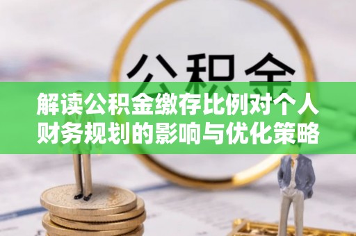 琼中解读公积金缴存比例对个人财务规划的影响与优化策略