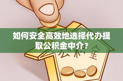 琼中如何安全高效地选择代办提取公积金中介？