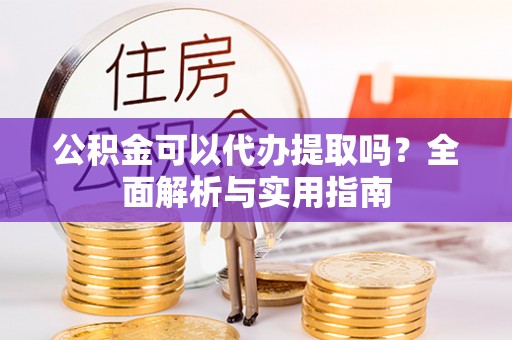 琼中公积金可以代办提取吗？全面解析与实用指南