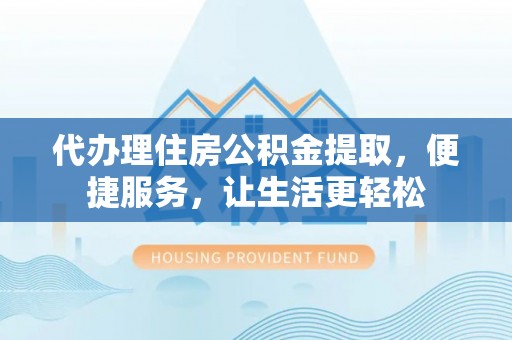 琼中代办理住房公积金提取，便捷服务，让生活更轻松