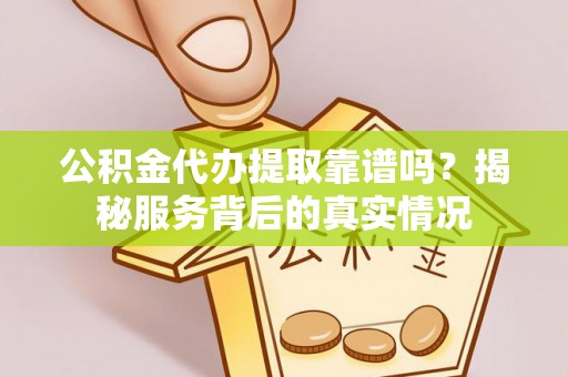 琼中公积金代办提取靠谱吗？揭秘服务背后的真实情况