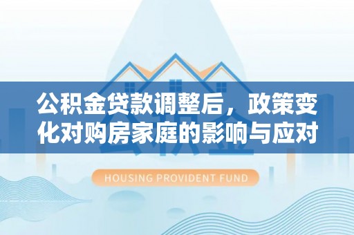 琼中公积金贷款调整后，政策变化对购房家庭的影响与应对策略