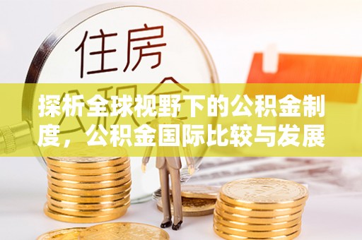 琼中探析全球视野下的公积金制度，公积金国际比较与发展趋势
