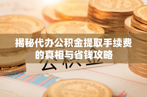 琼中揭秘代办公积金提取手续费的真相与省钱攻略