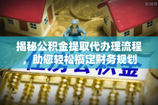 琼中揭秘公积金提取代办理流程，助您轻松搞定财务规划