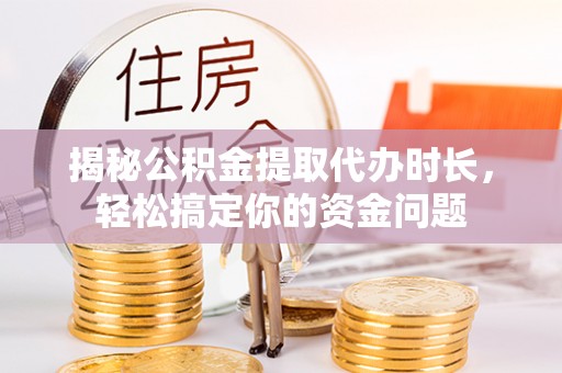 琼中揭秘公积金提取代办时长，轻松搞定你的资金问题