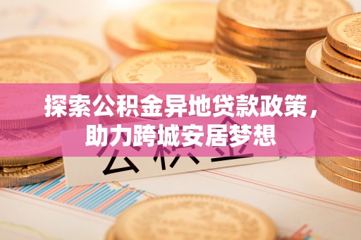 琼中探索公积金异地贷款政策，助力跨城安居梦想