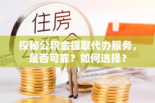 琼中探秘公积金提取代办服务，是否可靠？如何选择？