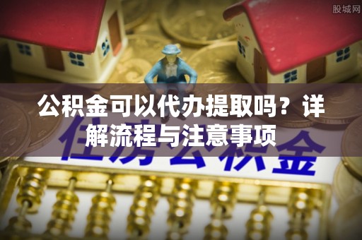 琼中公积金可以代办提取吗？详解流程与注意事项