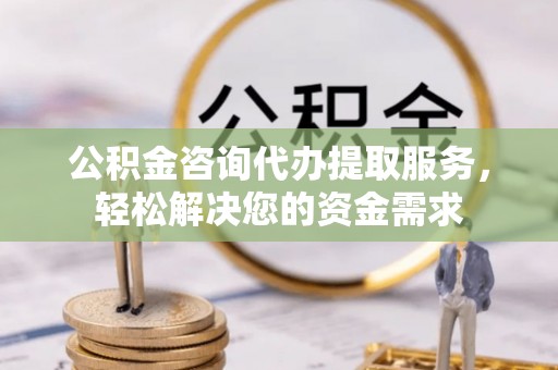 琼中公积金咨询代办提取服务，轻松解决您的资金需求