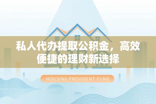 琼中私人代办提取公积金，高效便捷的理财新选择
