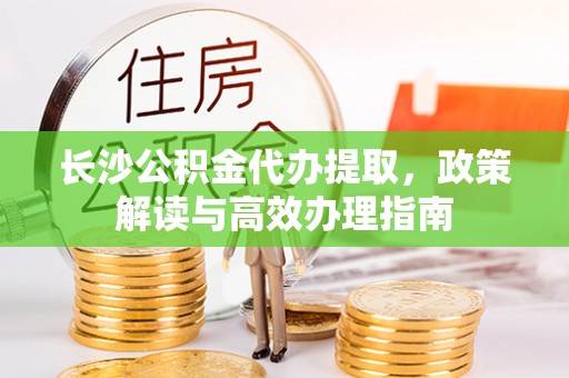 琼中长沙公积金代办提取，政策解读与高效办理指南