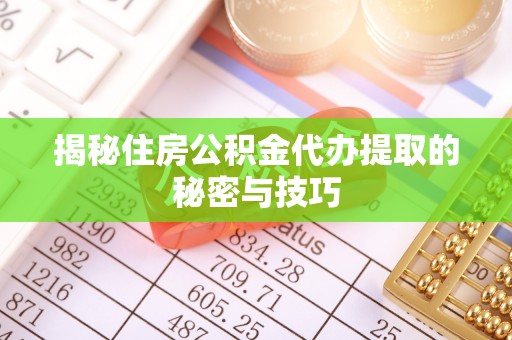 琼中揭秘住房公积金代办提取的秘密与技巧