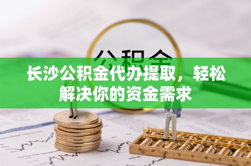 琼中长沙公积金代办提取，轻松解决你的资金需求