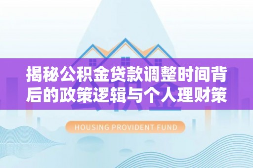 琼中揭秘公积金贷款调整时间背后的政策逻辑与个人理财策略