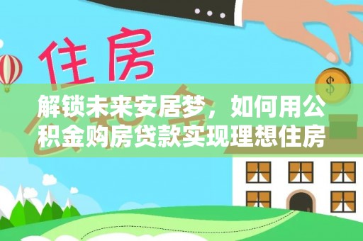 琼中解锁未来安居梦，如何用公积金购房贷款实现理想住房计划