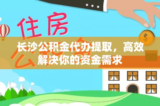 琼中长沙公积金代办提取，高效解决你的资金需求