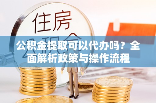 琼中公积金提取可以代办吗？全面解析政策与操作流程
